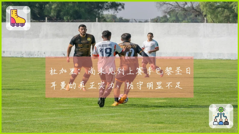 杜加里：尚未见到上赛季巴黎圣日耳曼的真正实力，防守明显不足