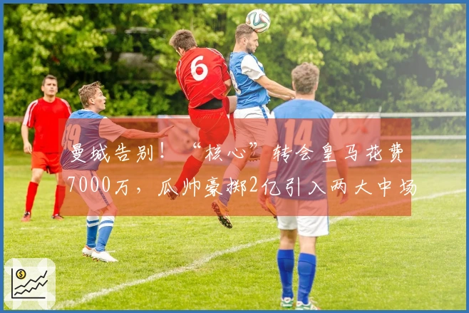 曼城告别！“核心”转会皇马花费7000万，瓜帅豪掷2亿引入两大中场