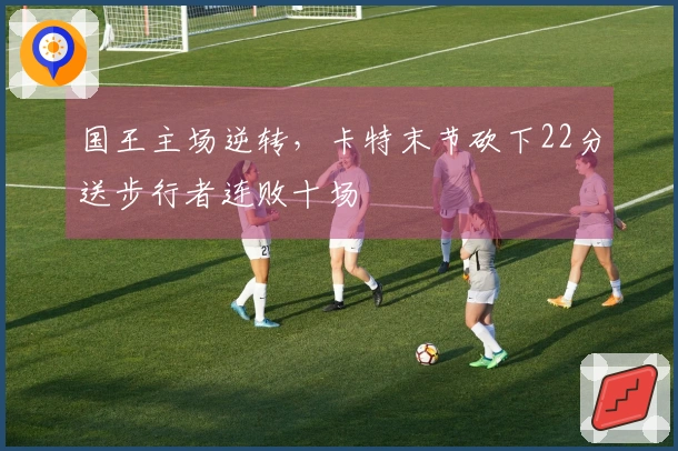 国王主场逆转，卡特末节砍下22分送步行者连败十场