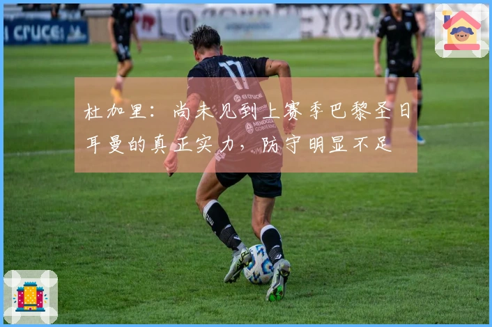 杜加里：尚未见到上赛季巴黎圣日耳曼的真正实力，防守明显不足