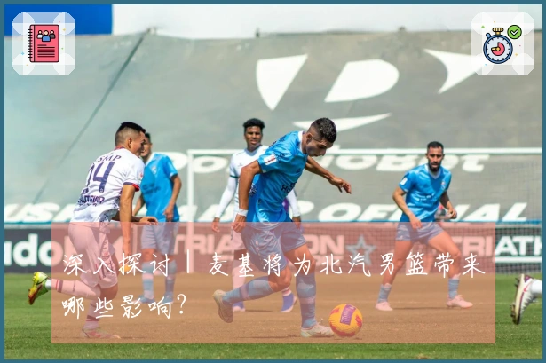 深入探讨｜麦基将为北汽男篮带来哪些影响？
