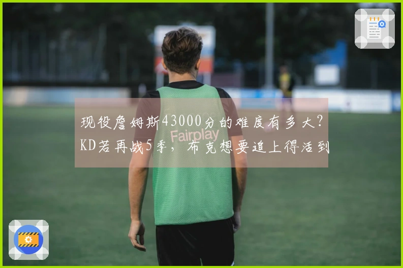 现役詹姆斯43000分的难度有多大？KD若再战5季，布克想要追上得活到42岁。