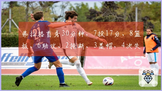 弗拉格首秀30分钟，7投17分、8篮板、6助攻、2抢断、3盖帽，4次失误