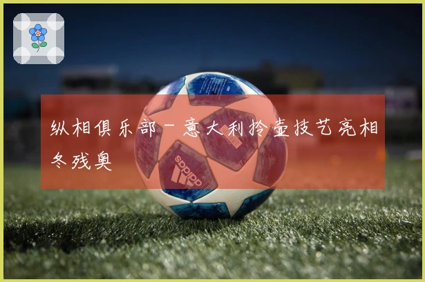 纵相俱乐部 - 意大利拎壶技艺亮相冬残奥