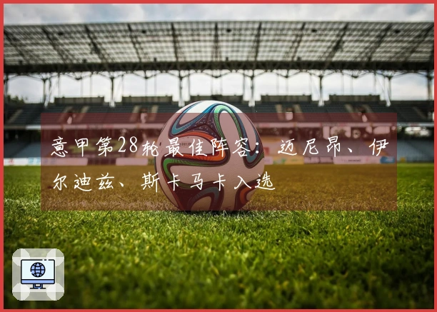 意甲第28轮最佳阵容：迈尼昂、伊尔迪兹、斯卡马卡入选