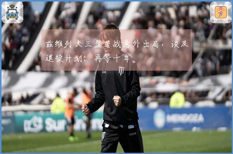 兹维列夫三盘苦战意外出局，谈及退役计划：再等十年