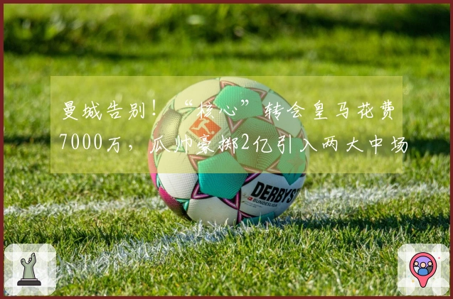 曼城告别！“核心”转会皇马花费7000万，瓜帅豪掷2亿引入两大中场