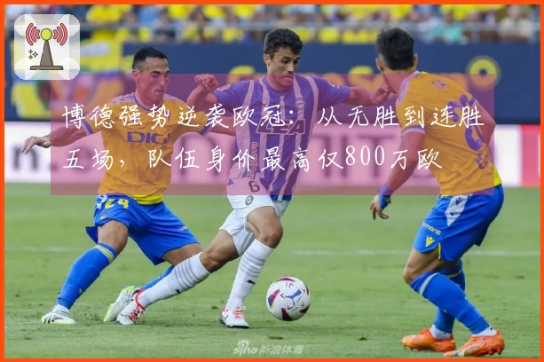 博德强势逆袭欧冠：从无胜到连胜五场，队伍身价最高仅800万欧