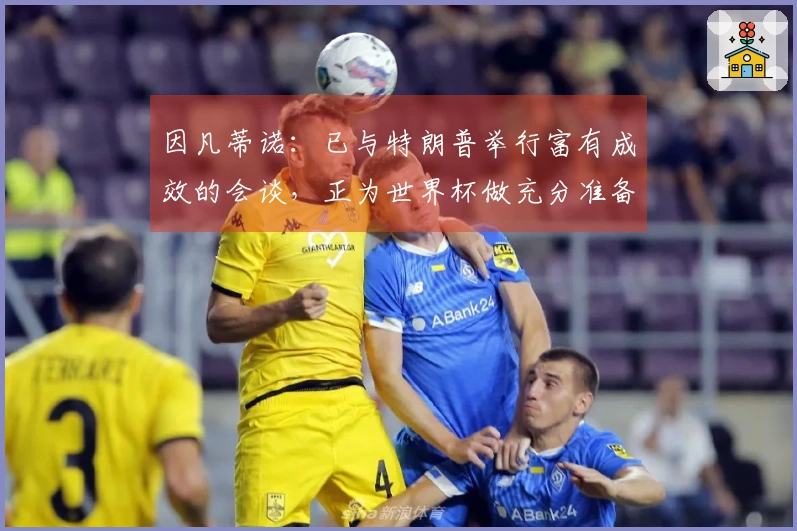 因凡蒂诺：已与特朗普举行富有成效的会谈，正为世界杯做充分准备