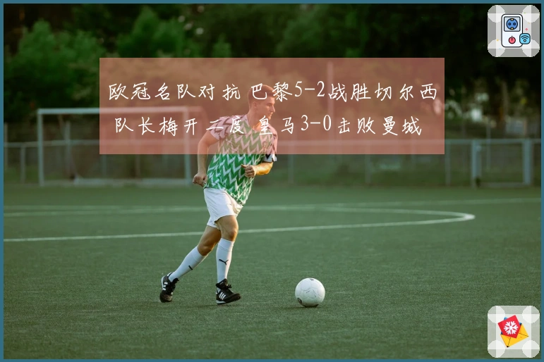 欧冠名队对抗 巴黎5-2战胜切尔西 队长梅开二度 皇马3-0击败曼城 药厂与阿森纳战成平局1-1