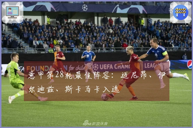 意甲第28轮最佳阵容：迈尼昂、伊尔迪兹、斯卡马卡入选
