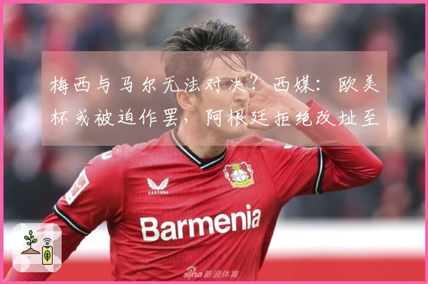 梅西与马尔无法对决？西媒：欧美杯或被迫作罢，阿根廷拒绝改址至伯纳乌