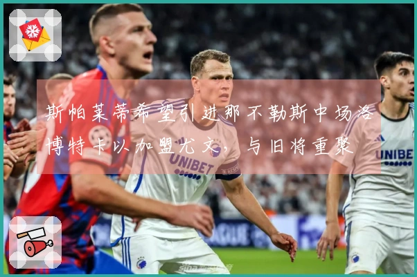 斯帕莱蒂希望引进那不勒斯中场洛博特卡以加盟尤文，与旧将重聚