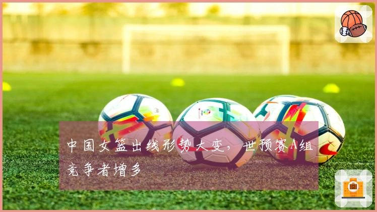 中国女篮出线形势大变，世预赛A组竞争者增多