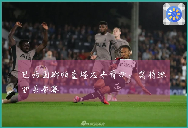 巴西国脚帕奎塔右手骨折，需特殊护具参赛