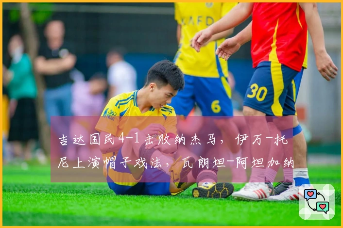 吉达国民4-1击败纳杰马，伊万-托尼上演帽子戏法，瓦朗坦-阿坦加纳破门助阵