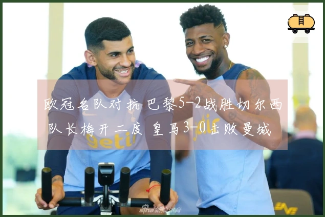 欧冠名队对抗 巴黎5-2战胜切尔西 队长梅开二度 皇马3-0击败曼城 药厂与阿森纳战成平局1-1