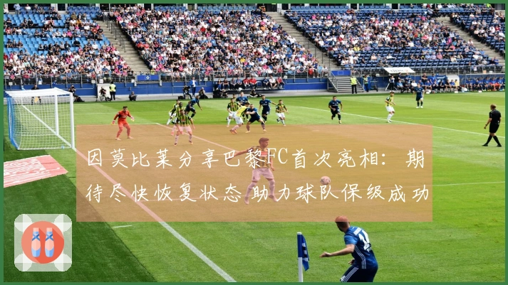 因莫比莱分享巴黎FC首次亮相：期待尽快恢复状态 助力球队保级成功