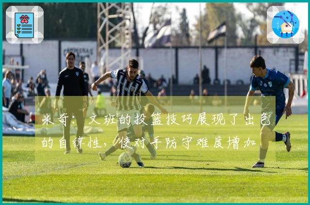 米奇：文班的投篮技巧展现了出色的自律性，使对手防守难度增加