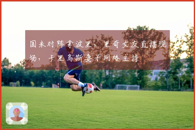 国米对阵拿波里，里奇女友直播现场，卡里乌斯妻子网络主持