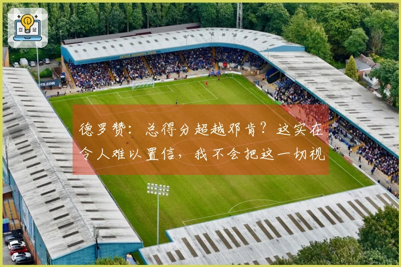 德罗赞：总得分超越邓肯？这实在令人难以置信，我不会把这一切视为理所当然