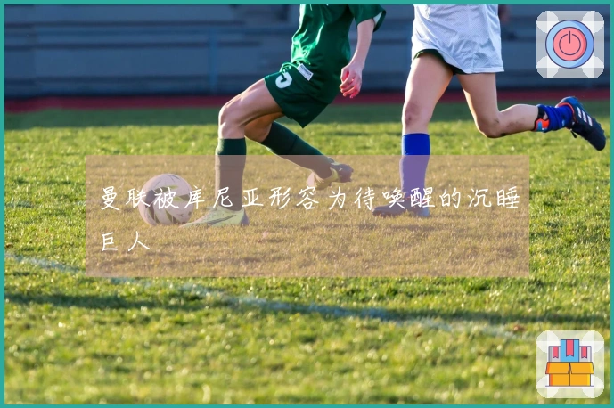 曼联被库尼亚形容为待唤醒的沉睡巨人