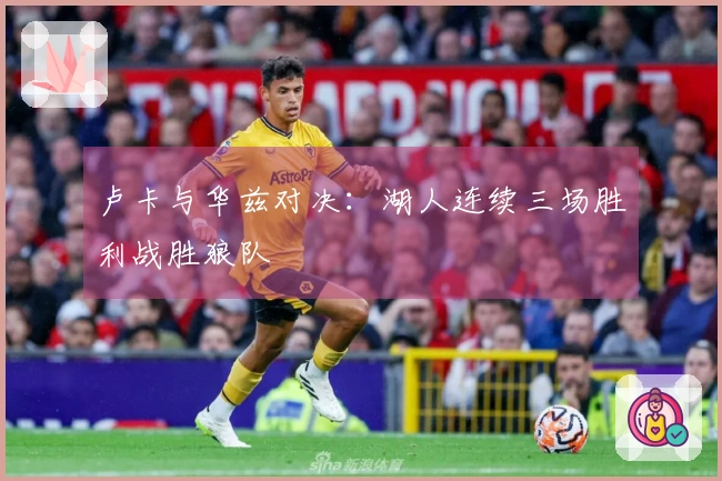卢卡与华兹对决：湖人连续三场胜利战胜狼队